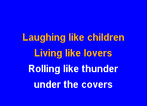 Laughing like children

Living like lovers
Rolling like thunder
under the covers