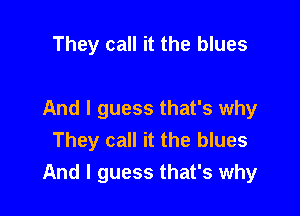 They call it the blues

And I guess that's why
They call it the blues
And I guess that's why