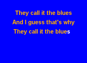 They call it the blues
And I guess that's why
They call it the blues
