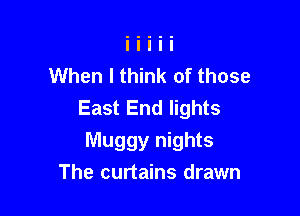 When I think of those
East End lights

Muggy nights
The curtains drawn