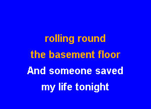 rolling round
the basement floor
And someone saved

my life tonight