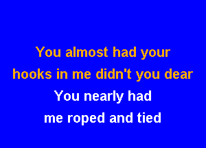 You almost had your

hooks in me didn't you dear
You nearly had
me roped and tied