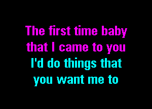 The first time baby
that I came to you

I'd do things that
you want me to