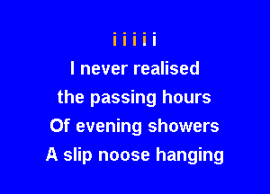 I never realised
the passing hours
Of evening showers

A slip noose hanging