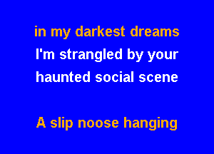 in my darkest dreams
I'm strangled by your
haunted social scene

A slip noose hanging