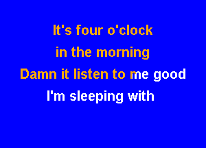 It's four o'clock
in the morning

Damn it listen to me good
I'm sleeping with