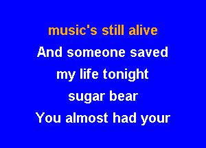 music's still alive
And someone saved
my life tonight
sugar bear

You almost had your