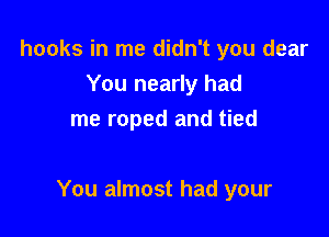 hooks in me didn't you clear
You nearly had
me roped and tied

You almost had your