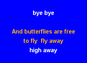 bye bye

And butterflies are free

to fly fly away

high away