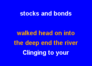 stocks and bonds

walked head on into
the deep end the river

Clinging to your