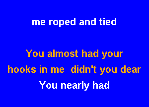 me roped and tied

You almost had your
hooks in me didn't you clear
You nearly had