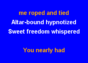 me roped and tied

Altar-bound hypnotized
Sweet freedom whispered

You nearly had