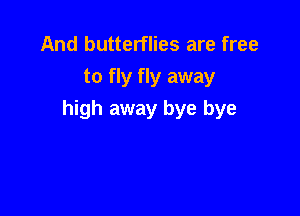 And butterflies are free
to fly fly away

high away bye bye