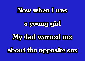Now when I was
a young girl
My dad warned me

about the opposite sex