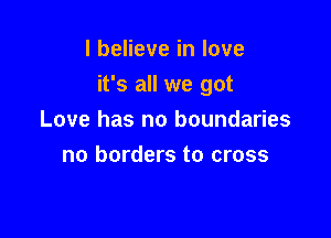 I believe in love

it's all we got

Love has no boundaries
no borders to cross