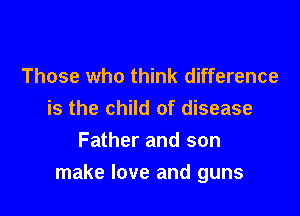 Those who think difference
is the child of disease
Father and son

make love and guns