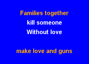 Families together

kill someone
Without love

make love and guns