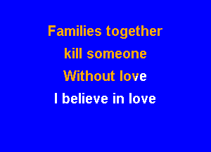 Families together

kill someone
Without love
I believe in love