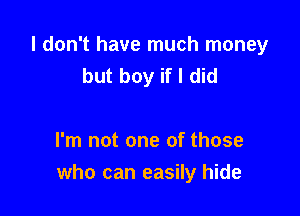 I don't have much money
but boy if I did

I'm not one of those
who can easily hide