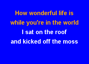 How wonderful life is

while you're in the world

I sat on the roof
and kicked off the moss