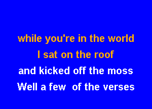while you're in the world

I sat on the roof
and kicked off the moss
Well a few of the verses