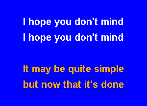 I hope you don't mind
I hope you don't mind

It may be quite simple

but now that it's done