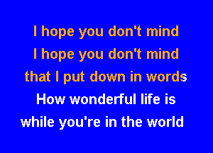 I hope you don't mind

I hope you don't mind
that I put down in words

How wonderful life is

while you're in the world