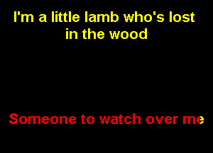 I'm a little lamb who's lost
in the wood

Someone to watch over me