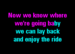 Now we know where
we're going baby

we can lay back
and enjoy the ride