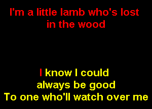 I'm a little lamb who's lost
in the wood

I know I could
always be good
To one who'll watch over me
