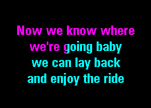Now we know where
we're going baby

we can lay back
and enjoy the ride