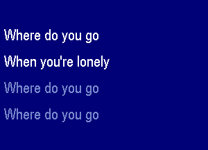 Where do you go
When you're lonely

Where do you go

Where do you go