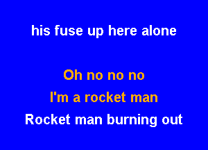 his fuse up here alone

Oh no no no
I'm a rocket man
Rocket man burning out