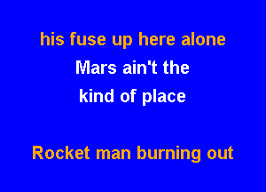 his fuse up here alone
Mars ain't the
kind of place

Rocket man burning out