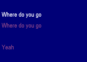 Where do you go