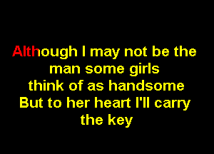 Although I may not be the
man some girls

think of as handsome
But to her heart I'll carry
the key