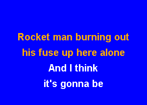Rocket man burning out

his fuse up here alone
And I think
it's gonna be