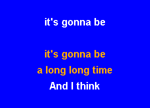 it's gonna be

it's gonna be

a long long time
And I think