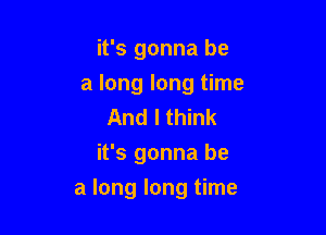 it's gonna be
a long long time

And I think
it's gonna be

a long long time