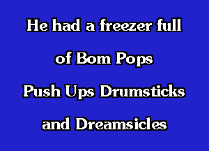 He had a freezer full

of Bom Pops
Push Ups Drumsticks

and Dreamsicles
