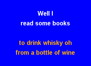 Well I
read some books

to drink whisky oh
from a bottle of wine