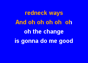 redneck ways
And oh oh oh oh oh

oh the change
is gonna do me good