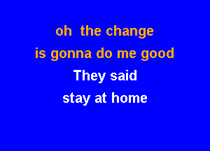 oh the change
is gonna do me good

They said
stay at home