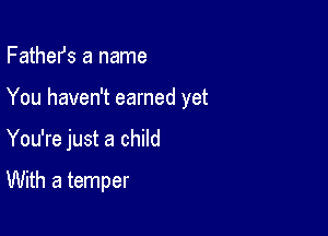 FatheIJs a name

You haven't earned yet

You're just a child

With a temper