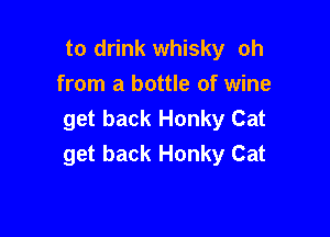 to drink whisky oh
from a bottle of wine

get back Honky Cat
get back Honky Cat