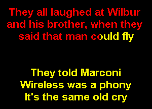 They all laughed at Wilbur
and his brother, when they
said that man could fly

They told Marconi
Wireless was a phony
It's the same old cry