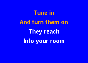 Tunein
And turn them on
They reach

Into your room