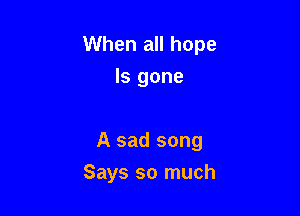 When all hope
ls gone

A sad song

Says so much