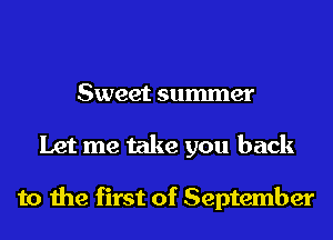Sweet summer
Let me take you back

to the first of September