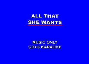 ALL THAT
SHE WANTS

MUSIC ONLY
CD-HS KARAOKE